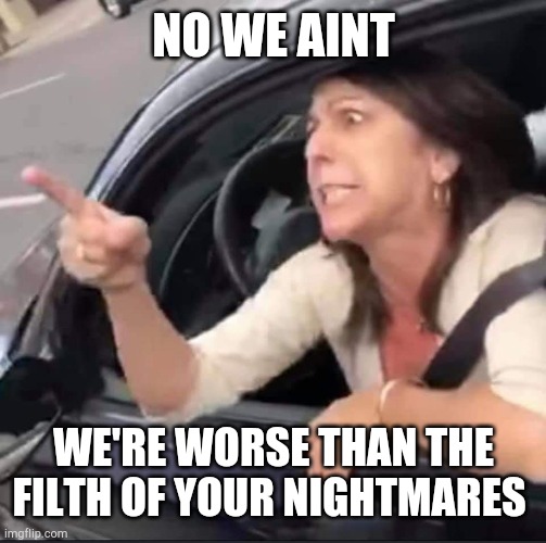 Triggered Republican | NO WE AINT WE'RE WORSE THAN THE FILTH OF YOUR NIGHTMARES | image tagged in triggered republican | made w/ Imgflip meme maker
