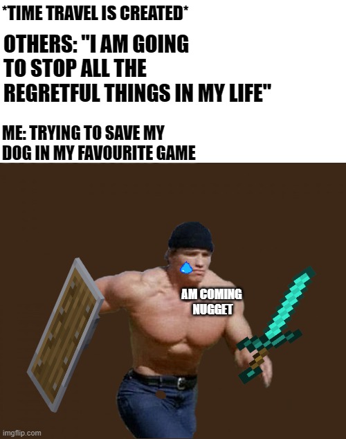 sniff | *TIME TRAVEL IS CREATED*; OTHERS: "I AM GOING TO STOP ALL THE REGRETFUL THINGS IN MY LIFE"; ME: TRYING TO SAVE MY DOG IN MY FAVOURITE GAME; AM COMING 
NUGGET | image tagged in dog,arnold meme,hercules running,minecraft,funny memes | made w/ Imgflip meme maker