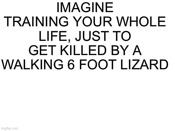F for all the clone bois who got killed by bossi | IMAGINE TRAINING YOUR WHOLE LIFE, JUST TO GET KILLED BY A WALKING 6 FOOT LIZARD | image tagged in blank white template,star wars | made w/ Imgflip meme maker