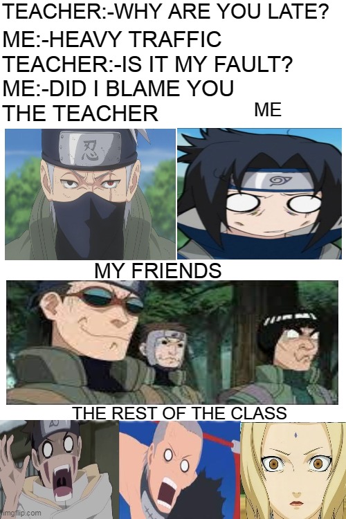 Blank White Template | TEACHER:-WHY ARE YOU LATE? ME:-HEAVY TRAFFIC; TEACHER:-IS IT MY FAULT? ME:-DID I BLAME YOU; THE TEACHER; ME; MY FRIENDS; THE REST OF THE CLASS | image tagged in blank white template,naruto shippuden,did i blame you | made w/ Imgflip meme maker