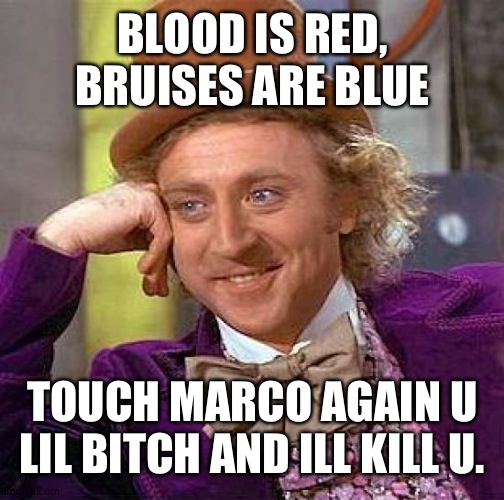 Creepy Condescending Wonka Meme | BLOOD IS RED, BRUISES ARE BLUE TOUCH MARCO AGAIN U LIL BITCH AND ILL KILL U. | image tagged in memes,creepy condescending wonka | made w/ Imgflip meme maker