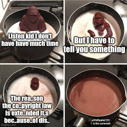 chocolate gorilla | But I have to tell you something; Listen kid I don't have have much time; The rea..son the co..pyright law is exte..nded it.s bec..ause..of dis.. u/KMSyahid123
F in the comment | image tagged in chocolate gorilla | made w/ Imgflip meme maker