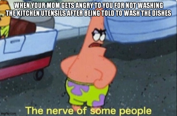 Patrick the nerve of some people | WHEN YOUR MOM GETS ANGRY TO YOU FOR NOT WASHING THE KITCHEN UTENSILS AFTER BEING TOLD TO WASH THE DISHES | image tagged in patrick the nerve of some people | made w/ Imgflip meme maker