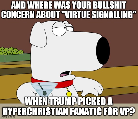 Brian Griffin | AND WHERE WAS YOUR BULLSHIT CONCERN ABOUT "VIRTUE SIGNALLING"; WHEN TRUMP PICKED A HYPERCHRISTIAN FANATIC FOR VP? | image tagged in brian griffin | made w/ Imgflip meme maker