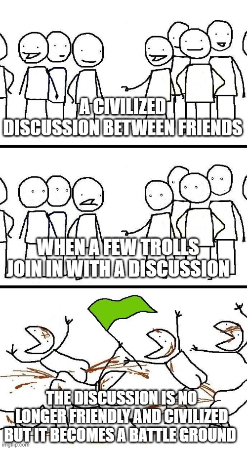 A civilized discussion becomes a battle | A CIVILIZED DISCUSSION BETWEEN FRIENDS; WHEN A FEW TROLLS JOIN IN WITH A DISCUSSION; THE DISCUSSION IS NO LONGER FRIENDLY AND CIVILIZED BUT IT BECOMES A BATTLE GROUND | image tagged in civilized discussion | made w/ Imgflip meme maker