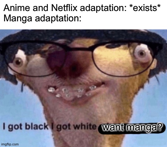 Yes | Anime and Netflix adaptation: *exists*
Manga adaptation:; want manga? | image tagged in i got black i got white what ya want | made w/ Imgflip meme maker