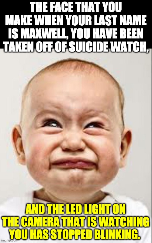 She's been taken off of suicide watch | THE FACE THAT YOU MAKE WHEN YOUR LAST NAME IS MAXWELL, YOU HAVE BEEN TAKEN OFF OF SUICIDE WATCH, AND THE LED LIGHT ON THE CAMERA THAT IS WATCHING YOU HAS STOPPED BLINKING. | image tagged in sad face | made w/ Imgflip meme maker