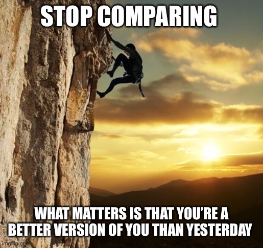 Comparing | STOP COMPARING; WHAT MATTERS IS THAT YOU’RE A BETTER VERSION OF YOU THAN YESTERDAY | image tagged in striving climber | made w/ Imgflip meme maker