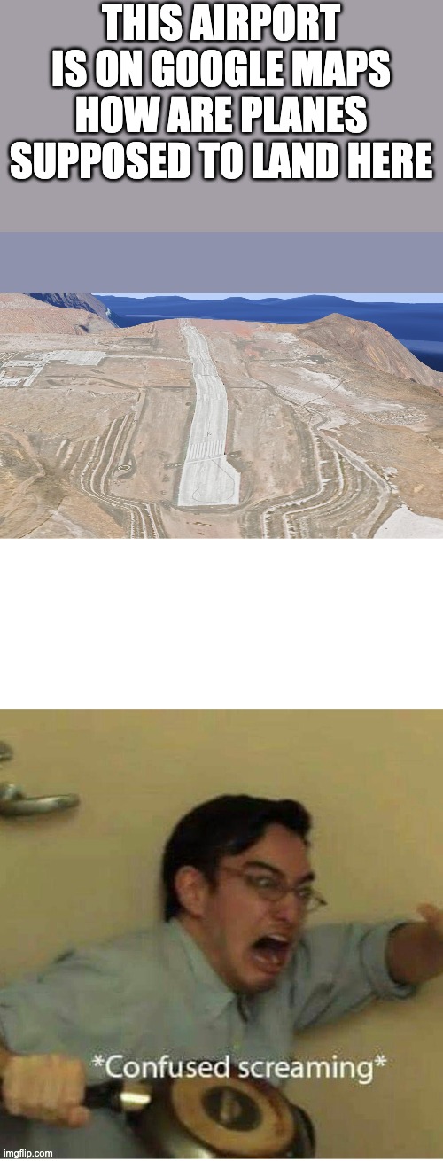THIS AIRPORT IS ON GOOGLE MAPS
HOW ARE PLANES SUPPOSED TO LAND HERE | image tagged in confused screaming | made w/ Imgflip meme maker