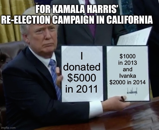 Trump loves Kamala | FOR KAMALA HARRIS’ RE-ELECTION CAMPAIGN IN CALIFORNIA; $1000 in 2013 and Ivanka $2000 in 2014; I donated $5000 in 2011 | image tagged in memes,trump bill signing | made w/ Imgflip meme maker