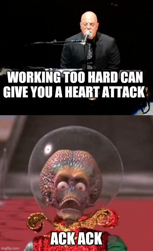 WORKING TOO HARD CAN GIVE YOU A HEART ATTACK; ACK ACK | image tagged in billy joel says,mars attacks | made w/ Imgflip meme maker