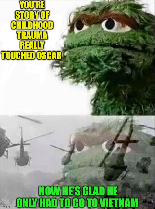 Oscar Flashback | YOU’RE STORY OF CHILDHOOD TRAUMA REALLY TOUCHED OSCAR NOW HE’S GLAD HE ONLY HAD TO GO TO VIETNAM | image tagged in oscar flashback | made w/ Imgflip meme maker