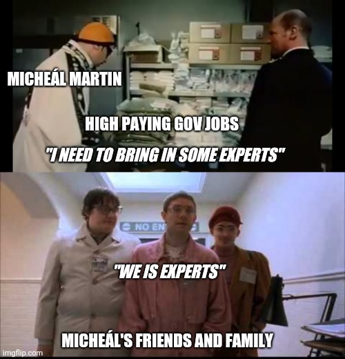 Good auld mehole | MICHEÁL MARTIN; HIGH PAYING GOV JOBS; "I NEED TO BRING IN SOME EXPERTS"; "WE IS EXPERTS"; MICHEÁL'S FRIENDS AND FAMILY | image tagged in ireland | made w/ Imgflip meme maker