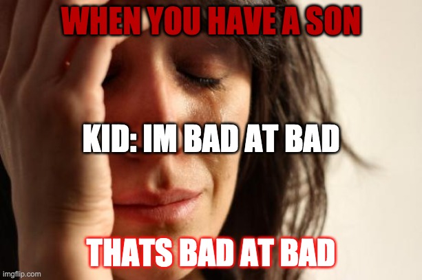 when you have a kid whens is pad at bad | WHEN YOU HAVE A SON; KID: IM BAD AT BAD; THATS BAD AT BAD | image tagged in memes,first world problems | made w/ Imgflip meme maker
