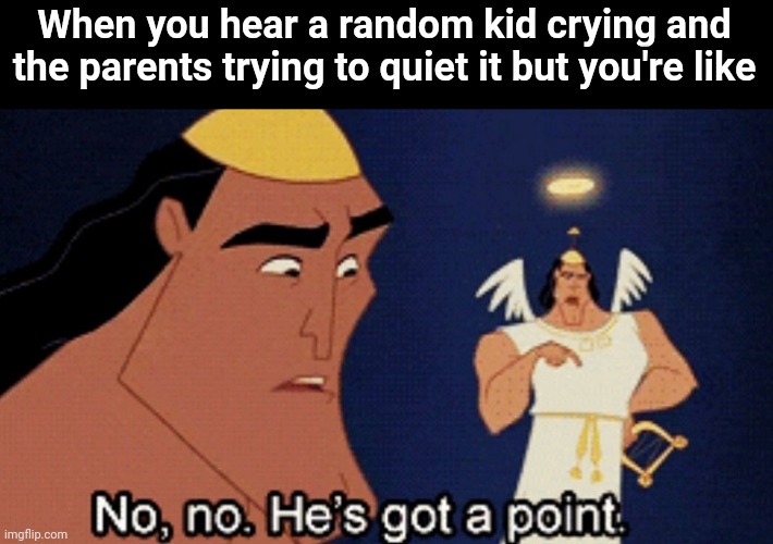 No no he’s got a point | When you hear a random kid crying and the parents trying to quiet it but you're like | image tagged in no no hes got a point | made w/ Imgflip meme maker