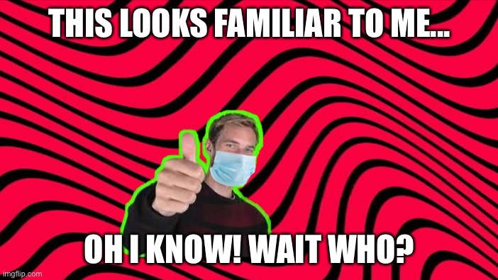 Mask | THIS LOOKS FAMILIAR TO ME... OH I KNOW! WAIT WHO? | image tagged in pewdiepie | made w/ Imgflip meme maker