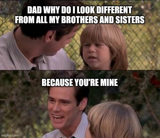 That's Just Something X Say Meme | DAD WHY DO I LOOK DIFFERENT FROM ALL MY BROTHERS AND SISTERS; BECAUSE YOU'RE MINE | image tagged in memes,that's just something x say | made w/ Imgflip meme maker