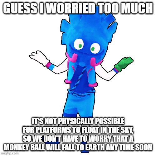Blue Leek Shrugging | GUESS I WORRIED TOO MUCH; IT'S NOT PHYSICALLY POSSIBLE FOR PLATFORMS TO FLOAT IN THE SKY, SO WE DON'T HAVE TO WORRY THAT A MONKEY BALL WILL FALL TO EARTH ANY TIME SOON | image tagged in blue leek shrugging,monkey ball | made w/ Imgflip meme maker