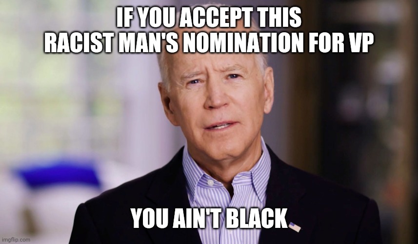 Joe Biden 2020 | IF YOU ACCEPT THIS RACIST MAN'S NOMINATION FOR VP; YOU AIN'T BLACK | image tagged in joe biden 2020 | made w/ Imgflip meme maker