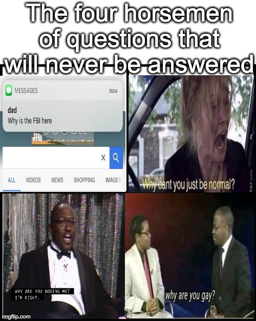 Why was this made? | The four horsemen of questions that will never be answered | image tagged in blank drake format | made w/ Imgflip meme maker