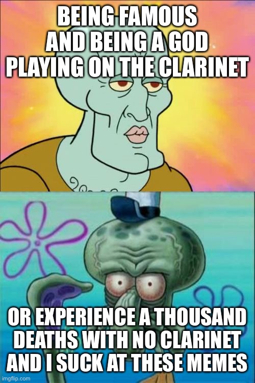 Squidward Meme | BEING FAMOUS AND BEING A GOD PLAYING ON THE CLARINET; OR EXPERIENCE A THOUSAND DEATHS WITH NO CLARINET AND I SUCK AT THESE MEMES | image tagged in memes,squidward | made w/ Imgflip meme maker