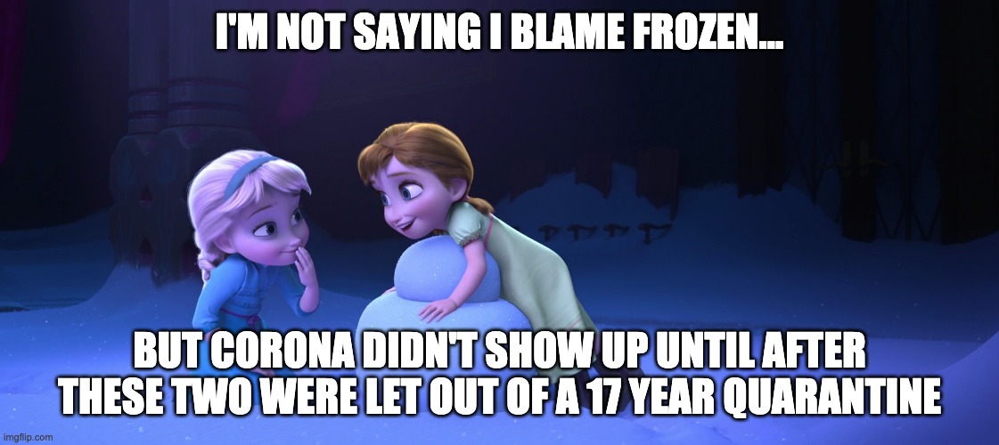 Frozen Rona | I'M NOT SAYING I BLAME FROZEN... BUT CORONA DIDN'T SHOW UP UNTIL AFTER THESE TWO WERE LET OUT OF A 17 YEAR QUARANTINE | image tagged in coronavirus,covid-19,covid19,corona virus,frozen,elsa | made w/ Imgflip meme maker