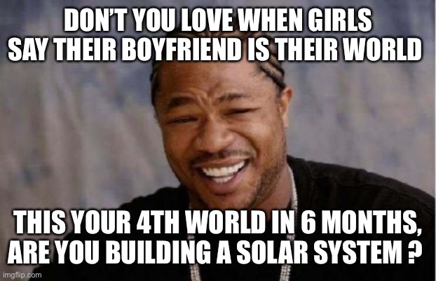 Building a solar system | DON’T YOU LOVE WHEN GIRLS SAY THEIR BOYFRIEND IS THEIR WORLD; THIS YOUR 4TH WORLD IN 6 MONTHS, ARE YOU BUILDING A SOLAR SYSTEM ? | image tagged in memes,yo dawg heard you | made w/ Imgflip meme maker