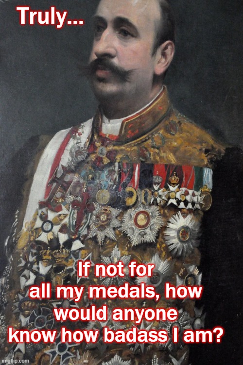 Truly... If not for all my medals, how would anyone know how badass I am? | made w/ Imgflip meme maker