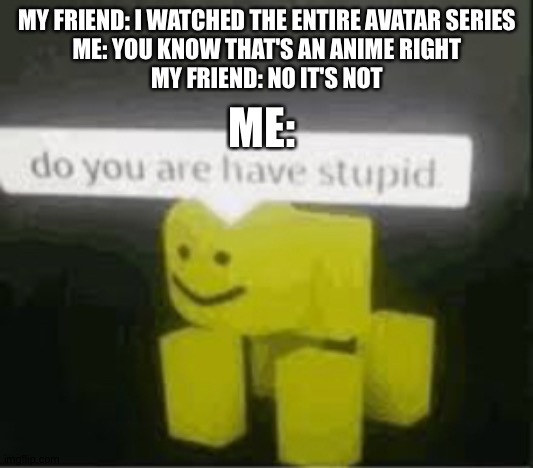 My friend is a weeb now and I didn't even know it :p | MY FRIEND: I WATCHED THE ENTIRE AVATAR SERIES
ME: YOU KNOW THAT'S AN ANIME RIGHT
MY FRIEND: NO IT'S NOT; ME: | image tagged in do you are have stupid,avatar | made w/ Imgflip meme maker