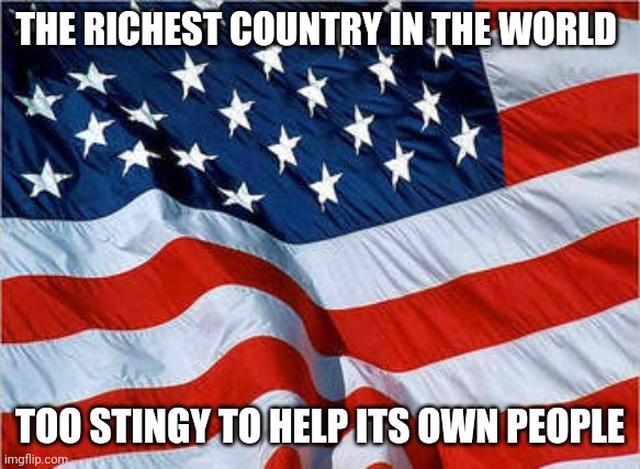 Land of the greed | THE RICHEST COUNTRY IN THE WORLD; TOO STINGY TO HELP ITS OWN PEOPLE | image tagged in usa flag,memes | made w/ Imgflip meme maker