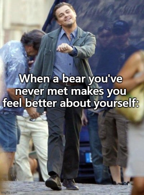 Dicaprio walking | When a bear you've never met makes you feel better about yourself: | image tagged in dicaprio walking | made w/ Imgflip meme maker