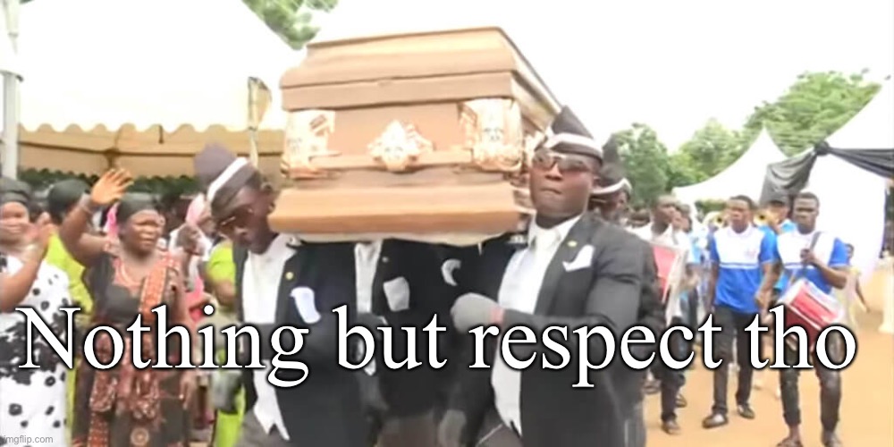 Dancing Funeral | Nothing but respect tho | image tagged in dancing funeral | made w/ Imgflip meme maker