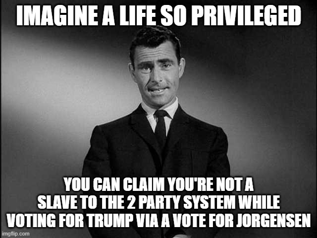 Pretentious Defined | IMAGINE A LIFE SO PRIVILEGED; YOU CAN CLAIM YOU'RE NOT A SLAVE TO THE 2 PARTY SYSTEM WHILE VOTING FOR TRUMP VIA A VOTE FOR JORGENSEN | image tagged in rod serling twilight zone,2020,trump,biden,jojo | made w/ Imgflip meme maker