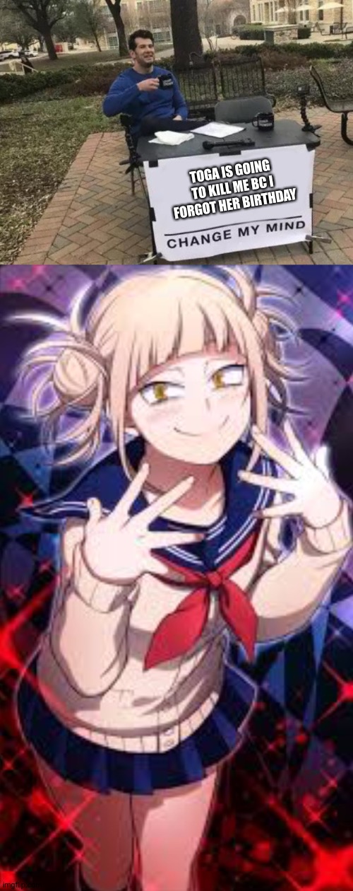 Help!! I forgot toga's birthday! | TOGA IS GOING TO KILL ME BC I FORGOT HER BIRTHDAY | image tagged in memes,change my mind | made w/ Imgflip meme maker