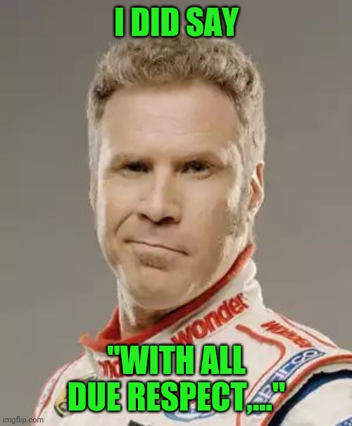 Ricky Bobby | I DID SAY "WITH ALL DUE RESPECT,..." | image tagged in ricky bobby | made w/ Imgflip meme maker