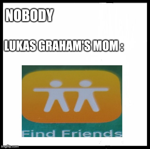 blank image | NOBODY; LUKAS GRAHAM'S MOM : | image tagged in blank image | made w/ Imgflip meme maker