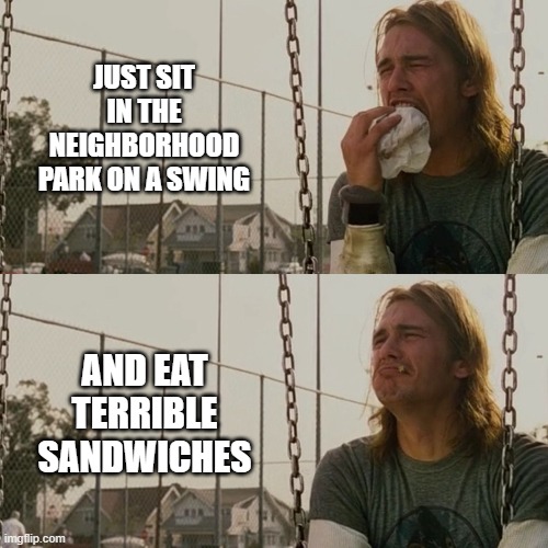 Sad James Franco | JUST SIT IN THE NEIGHBORHOOD PARK ON A SWING AND EAT TERRIBLE SANDWICHES | image tagged in sad james franco | made w/ Imgflip meme maker