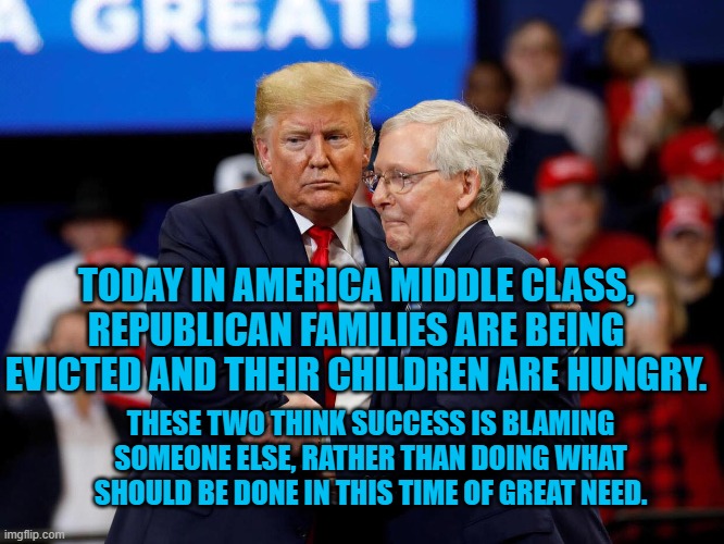 Failure Is Success, If you Can Blame Someone Else | TODAY IN AMERICA MIDDLE CLASS, REPUBLICAN FAMILIES ARE BEING EVICTED AND THEIR CHILDREN ARE HUNGRY. THESE TWO THINK SUCCESS IS BLAMING SOMEONE ELSE, RATHER THAN DOING WHAT SHOULD BE DONE IN THIS TIME OF GREAT NEED. | image tagged in politics | made w/ Imgflip meme maker