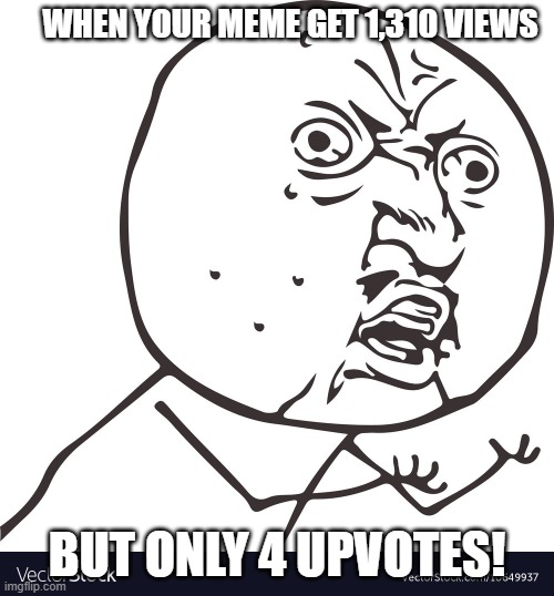 Relatable | WHEN YOUR MEME GET 1,310 VIEWS; BUT ONLY 4 UPVOTES! | image tagged in relatable,why | made w/ Imgflip meme maker