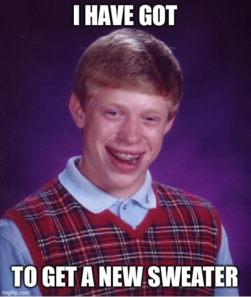 Bad Luck Brian Meme | I HAVE GOT TO GET A NEW SWEATER | image tagged in memes,bad luck brian | made w/ Imgflip meme maker