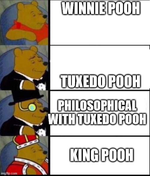 I'm bored ._. | WINNIE POOH; TUXEDO POOH; PHILOSOPHICAL WITH TUXEDO POOH; KING POOH | image tagged in winnie the pooh 4 | made w/ Imgflip meme maker