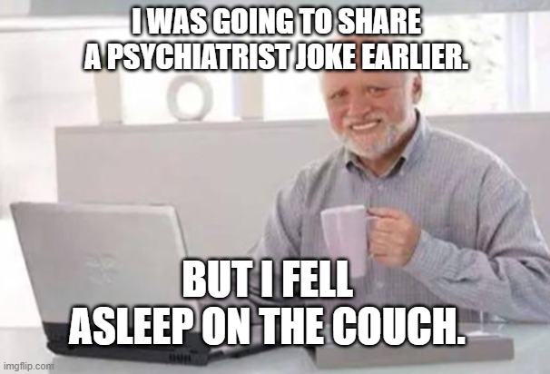 Sometimes I feel....sleepy. | I WAS GOING TO SHARE A PSYCHIATRIST JOKE EARLIER. BUT I FELL ASLEEP ON THE COUCH. | image tagged in harold,jokes,dad joke,mental,psychiatrist | made w/ Imgflip meme maker
