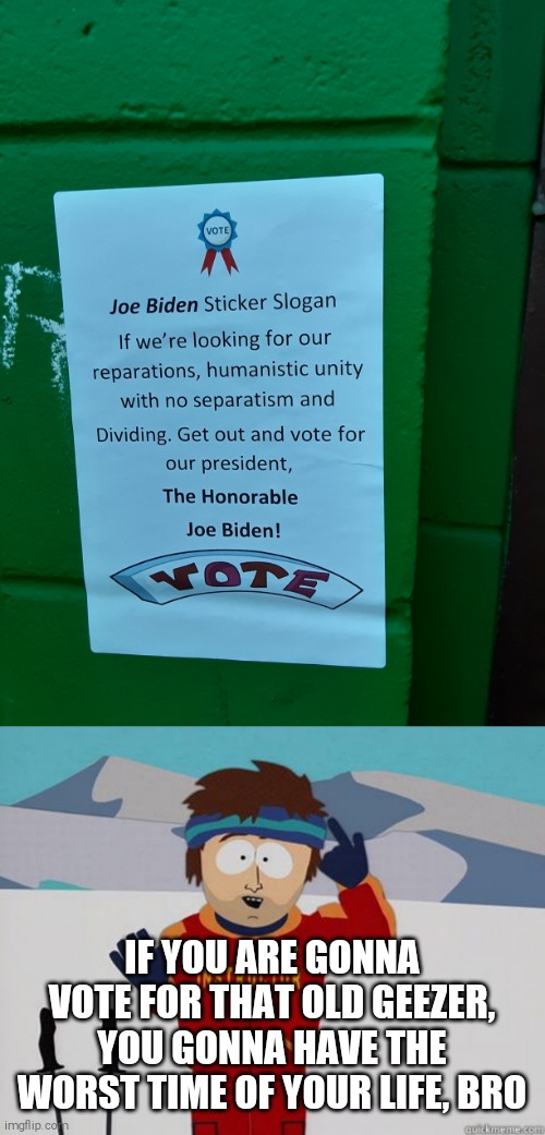 IF YOU ARE GONNA VOTE FOR THAT OLD GEEZER, YOU GONNA HAVE THE WORST TIME OF YOUR LIFE, BRO | image tagged in you gonna have a hard time,joe biden,memes,politics | made w/ Imgflip meme maker