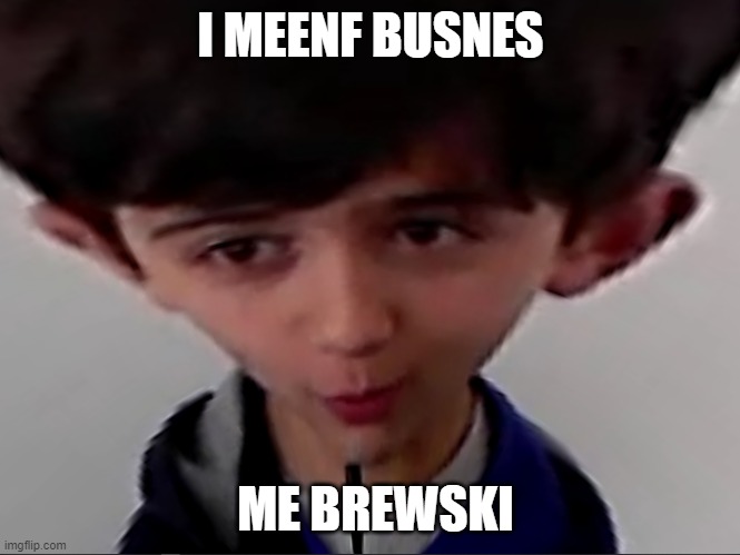 Im mean bussiness | I MEENF BUSNES; ME BREWSKI | image tagged in im mean bussiness,south africa | made w/ Imgflip meme maker