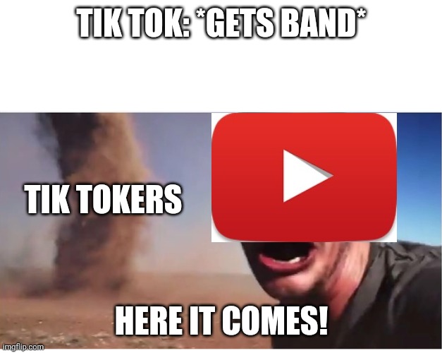 Tik tokers better not invade YouTube | TIK TOK: *GETS BAND*; TIK TOKERS; HERE IT COMES! | image tagged in here it come meme,memes,youtube,funny | made w/ Imgflip meme maker
