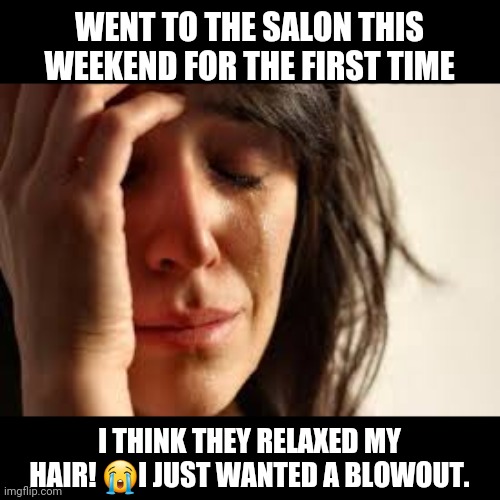 I had been transitioning to natural for over A YEAR!!! | WENT TO THE SALON THIS WEEKEND FOR THE FIRST TIME; I THINK THEY RELAXED MY HAIR! 😭I JUST WANTED A BLOWOUT. | image tagged in crying lady | made w/ Imgflip meme maker