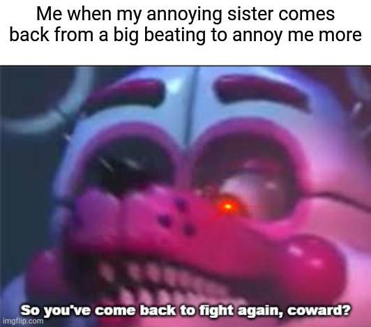 So you;'ve come back to fight again, coward? | Me when my annoying sister comes back from a big beating to annoy me more | image tagged in so you've come back to fight again coward | made w/ Imgflip meme maker