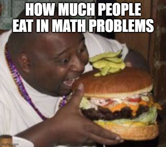 weird-fat-man-eating-burger | HOW MUCH PEOPLE EAT IN MATH PROBLEMS | image tagged in weird-fat-man-eating-burger | made w/ Imgflip meme maker
