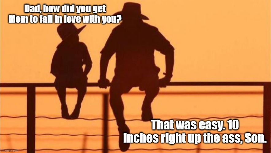 Falling In Love | Dad, how did you get Mom to fall in love with you? That was easy. 10 inches right up the ass, Son. | image tagged in love,ass | made w/ Imgflip meme maker