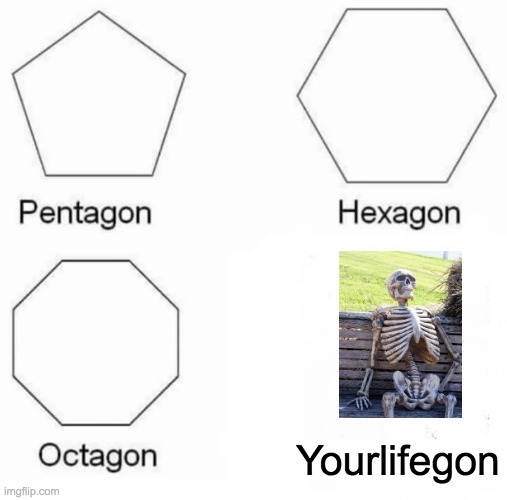 Oh no, i dead | Yourlifegon | image tagged in memes,pentagon hexagon octagon | made w/ Imgflip meme maker